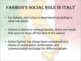 Fashion’s social role in Italy For Italians,  one’s  class is determined according to what one wears Fashion is almost a national passion , there  are trends  that  worn to show off the best of the wearer  Italian fashion has always been  considered  as a means of  social status  confirmation and communication  exchange  for  different people 