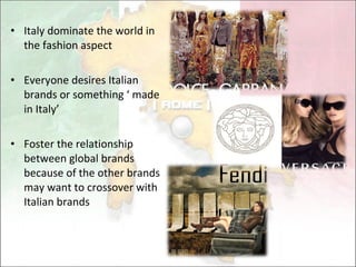 Italy dominate the world in the fashion aspect Everyone desires Italian brands or something ‘ made in Italy’ Foster the relationship between global brands because of the other brands may want to crossover with Italian brands 