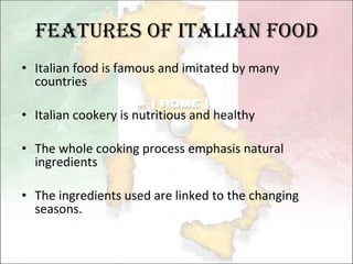 Features of Italian food Italian food is  famous  and imitated  by many countries Italian cookery is   nutritious and healthy The whole  cooking  process emphasis  natural ingredients The ingredients used are linked to the  changing seasons.  