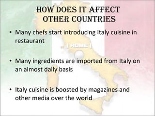 How Does it affect  other countries Many chefs start introducing Italy cuisine in restaurant Many ingredients are imported from Italy on an almost daily basis Italy cuisine is boosted by magazines and other media over the world 