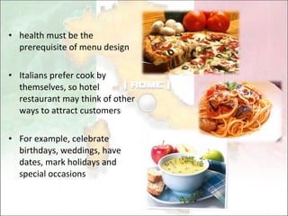 health must be the prerequisite of menu design Italians prefer cook by themselves, so hotel restaurant may think of other ways to attract customers For example, celebrate birthdays, weddings, have dates, mark holidays and special occasions 