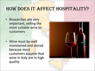 How Does it affect hospitality? Researches are very important ,  selling the  most suitable  wine to customers Wine must be well maintained and stored because most customers assume that wine in Italy are in high quality 