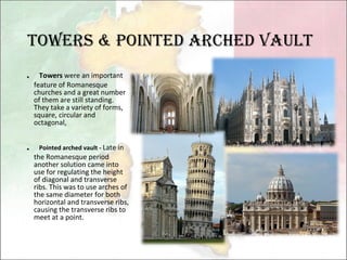 Towers & Pointed arched vault  ． Towers  were an important feature of Romanesque churches and a great number of them are still standing. They take a variety of forms, square, circular and octagonal,  ． Pointed arched vault -  Late in the Romanesque period another solution came into use for regulating the height of diagonal and transverse ribs. This was to use arches of the same diameter for both horizontal and transverse ribs, causing the transverse ribs to meet at a point.  