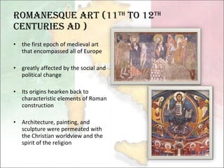 Romanesque Art (11 th  to 12 th   centuries AD ) the first epoch of medieval art that encompassed all of Europe greatly affected by the social and political change  Its origins hearken back to characteristic elements of Roman construction Architecture, painting, and sculpture were permeated with the Christian worldview and the spirit of the religion 