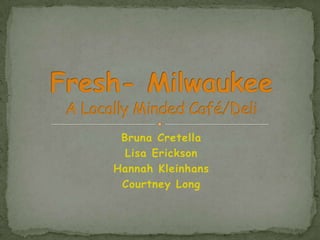 BrunaCretella Lisa Erickson Hannah Kleinhans Courtney Long Fresh- MilwaukeeA Locally Minded Café/Deli 