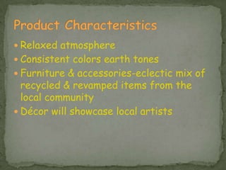 Product CharacteristicsRelaxed atmosphere Consistent colors earth tonesFurniture & accessories-eclectic mix of recycled & revamped items from the local communityDécor will showcase local artists 