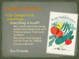 Our Competitive advantage:Everything is local!!!!We create delicious soups, salads and sandwiches with fresh produce from local farmers.We serve local brewed coffee from ALTERRA.Farmers MarketEco-FriendlyProduct Position …