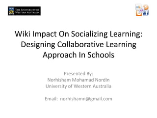 Wiki Impact On Socializing Learning: Designing Collaborative Learning Approach In Schools Presented By: Norhisham MohamadNordinUniversity of Western AustraliaEmail:  norhishamn@gmail.com 