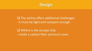 Design
❑ The airline offers additional challenges
- It must be light and compact enough
❑ Where is the escape chip
- inside a carbon fiber pressure cover
 