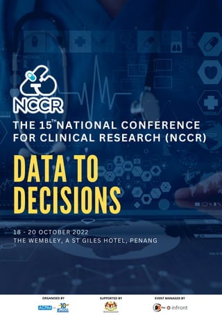 DATA TO
DECISIONS
18 - 20 OCTOBER 2022
THE WEMBLEY, A ST GILES HOTEL, PENANG
ORGANISED BY EVENT MANAGED BY
SUPPORTED BY
THE 15 NATIONAL CONFERENCE
FOR CLINICAL RESEARCH (NCCR)
TH
 