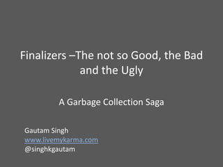 Finalizers –The not so Good, the Bad
and the Ugly
A Garbage Collection Saga
Gautam Singh
www.livemykarma.com
@singhkgautam
 
