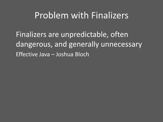 Problem with Finalizers
Finalizers are unpredictable, often
dangerous, and generally unnecessary
Effective Java – Joshua B...