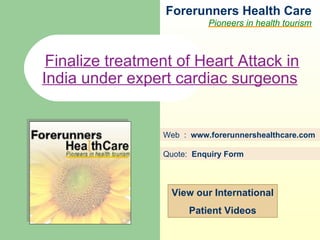 Forerunners Hea l th Care Pioneers in health tourism Web  :  www.forerunnershealthcare.com Finalize treatment of Heart Attack in India under expert cardiac surgeons   Quote:  Enquiry Form   View our International Patient Videos 