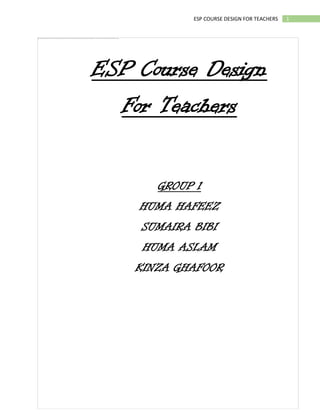 1ESP COURSE DESIGN FOR TEACHERS
ESP Course Design
For Teachers
GROUP 1
HUMA HAFEEZ
SUMAIRA BIBI
HUMA ASLAM
KINZA GHAFOOR
 
