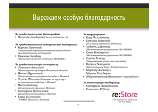 Выражаем особую благодарность
За предоставленные фотографии
•  Наталье Бондаревой (www.nataturka.ru)

За веру в проект

•  Гору Нахапетяну
•  Татьяне Макеевой

За предоставленные исторические материалы

•  Марине Горячевой

•  Андрею Шаронову
(Московская школа управления СКОЛКОВО)

(Специальная научная реставрационная проектнопроизводственная мастерская)

•  Елене Бондаренко
(Московская школа управления СКОЛКОВО)

•  Евгению Соседову

•  Сергею Коневу

(Московское областное отделение ВООПИиК)

(Национальный центр опеки наследия)

•  Наринэ Тютчевой

За предоставленную экспертизу

(Архитектурное бюро «Рождественка»)

•  Cветлане Анохиной

•  Баграту Алекяну и
Марине Енгибарян
•  Общественному движению «Архнадзор»

(Министерство культуры Московской области)

•  Инессе Муратовой
• 

(Дом-музей Муравьева-Апостола)

(Департамент культурного наследия г. Москвы)
Сергею Шпилько (Комитет по туризму и
гостиничному хозяйству г. Москвы)

За техническую поддержку

•  Игорю Козлову

•  Екатерине Давыдовской
•  Компании ReStore

(Департамент туризма г. Москвы)

•  Екатерине Проничевой
(Департамент культуры г. Москвы)

•  Елене Соловьевой
(НИИПИ Генплана г. Москвы)
16

 