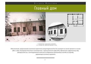 Главный дом

Одноэтажный, завершавшийся мезонином кирпичный оштукатуренный дом был выстроен на месте прежнего не позже
1860-х годов. Планировка дома была симметричной, с трехкомнатной анфиладой, обращенной к фруктовому саду.
Центральный зал с кессонированным потолком на деревянных кронштейнах выходил на веранду,
украшенную колонным портиком.

8

 