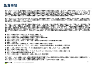 ? 2013 NEXON Co., Ltd. All Rights Reserved.
ץ쥼Ʃ`ϡͶYҤη˵`פvṩ뤿ɤƤޤ ʽͥ󣨡ͥ󡹣ϱ
ץ쥼Ʃ`_ԡmԤޤϾW_Ԥ^Ƥ餺ˌ؟Τܤޤ ץ쥼Ʃ`ˤϡ
ΈΡꥹҪ򡹡Uꇤˤؔ״BȘIYhȷӡIҊΤȤӛdʤɡͥͥ
ʽȴvȫƤԓӛdƤޤ ͥʽvͶYQϡ_ʾĕӛdƤΤߤ˻ŤФ
ΤȤ_ʾĕ˒dƤԔդȫƤ򿼑]ФͶYQmͶYQȤޤ
ץ쥼Ʃ`J-GAAPIFRS⣨Non-GAAPָؔˤṩƤꡢϸߡӘIȼ桢ʤӤˤ˻ŤӋ
줿ʤʤɤ򺬤ǤޤNon-GAAPָؔˤΤߤäNon-GAAPָؔˤ礬IFRS˜ʒɤBYؔTؔ
δȤä٤ǤϤޤ
ץ쥼Ʃ`ˤϡvӛޤƤޤ ϤˤäƤϡvӛǤ뤳Ȥ뤹롹롹
롹ƶ롹ڴ롹뤹롹⤷ʤӋ롹ǱڵĤʡy롹ģ롹???٤Ǥ롹ޤϡ
???ǤʤɤZ䡢ͬ褦ԤˤäƤ狼ꤤޤ ӛǤϡؔ״rIYˤĤơ
hԤضԇӛνvӛdФäƤޤ ץ쥼Ʃ`νvӛˤϡ
IȘIvNꥹ_gԡ餤ޤ νvӛʾƤ뤬_ɤ줺gHνYȴ
ʤꡢꐙȤ⤢ꤨޤ ǱڥꥹȲ_gԤΤȴˮʤgHνYΤȤƤϡӛʤɤ
ޤ
? ͥҪʥ`ॿȥǡL˚ݤ@A
? ͥҪʥ饤ЯävSS֤Ǥ
? ͥ󤬽йǬFؤЯʤɤͨƥ`ṩǤ
? ͥ󤬥饤󥲩`IǄĤ˸Ǥ
? ͥ󤬥ϥå󥰡륹奤ƥ뼰ӤΥƥ˥y}ˌIǤ
? `ȤΉ
? ͥ󤬤Υ֥S֤ơ֥˰kչ뤳ȤǤ
? ¤硢Ig`ɥѩ`ƥΥ`ॿȥ΄ĤȡäIӜppӋϤ
? ե顢oϥץ쥤/ƥ?٩`Ήϸ߄ǥʤɤǡ⥪饤󥲩`ЈL
? ͥ¤gmǤ
? ͥ󤬡ͥǡ`ɥѩ`ƥΥ`ॿȥˤĤƥ饤s򾆽YǤ
? ֪ͥؔb΄Ĥʷl?o
? ͥIӤǤTˤ뷨ơҎơӋ˰դΉ
ץ쥼Ʃ`ӛdƤ뽫vӛˉӆФޤϽγ¤ʤɤӛ˷ӳxդϥͥ
ˤʤΤȤͥϤΤ褦xդ؟ΤȤޤ
ץ쥼Ʃ`ӛdƤ뽫vӛ˲m뤳ȤΤʤ褦ˤע⤯
28
؟
 