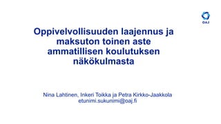 Oppivelvollisuuden laajennus ja
maksuton toinen aste
ammatillisen koulutuksen
näkökulmasta
Nina Lahtinen, Inkeri Toikka ja Petra Kirkko-Jaakkola
etunimi.sukunimi@oaj.fi
 