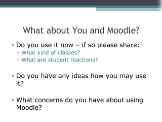 What about You and Moodle?
• Do you use it now – if so please share:
 ▫ What kind of classes?
 ▫ What are student reactions?


• Do you have any ideas how you may use
  it?

• What concerns do you have about using
  Moodle?
 