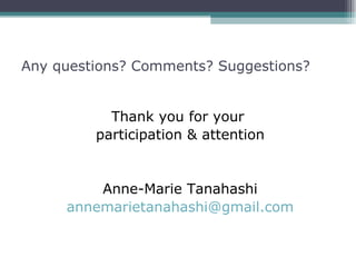 Any questions? Comments? Suggestions?


           Thank you for your
         participation & attention


         Anne-Marie Tanahashi
     annemarietanahashi@gmail.com
 