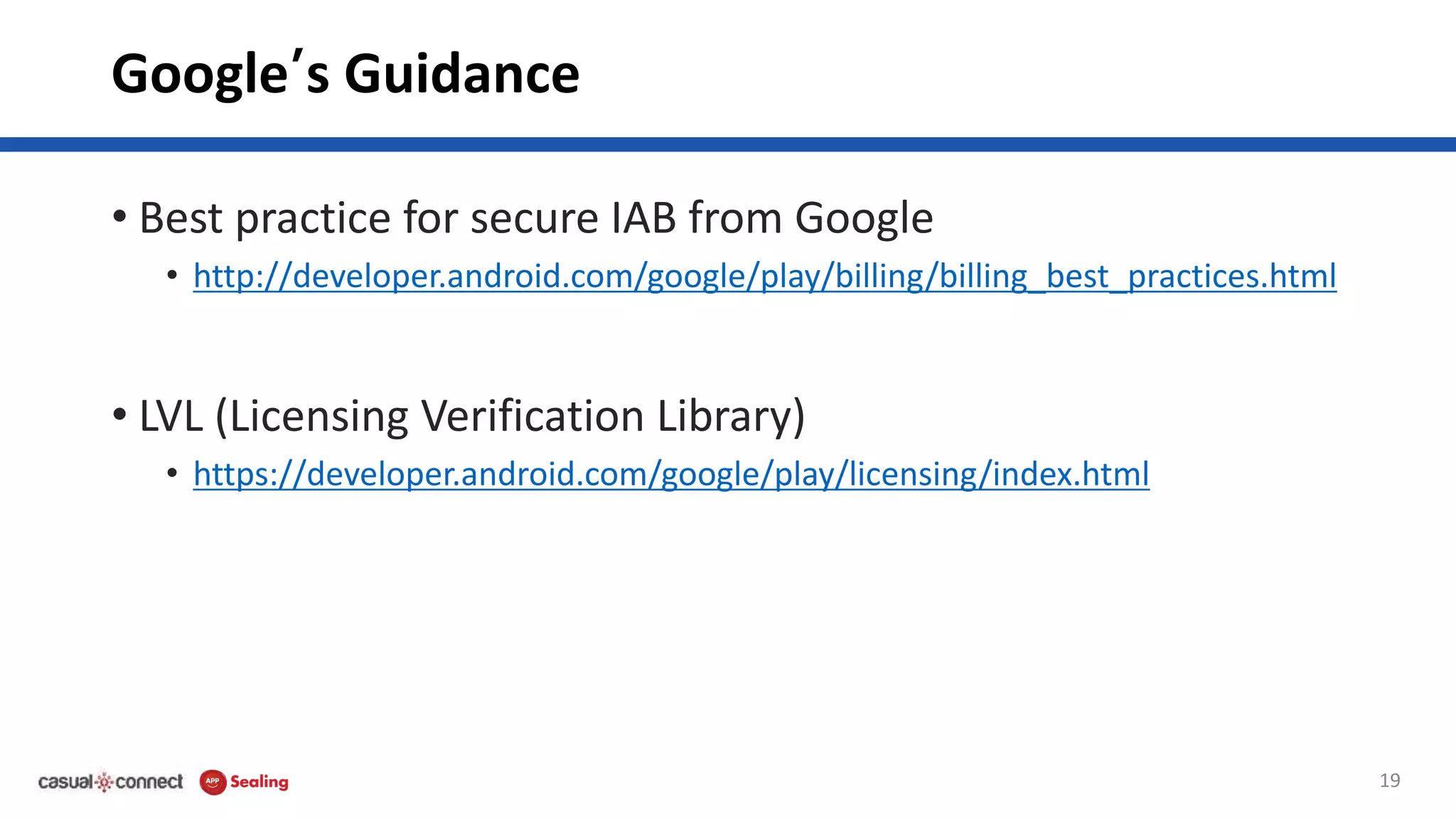 Google’s Guidance
• Best practice for secure IAB from Google
• http://developer.android.com/google/play/billing/billing_best_practices.html
• LVL (Licensing Verification Library)
• https://developer.android.com/google/play/licensing/index.html
19
 