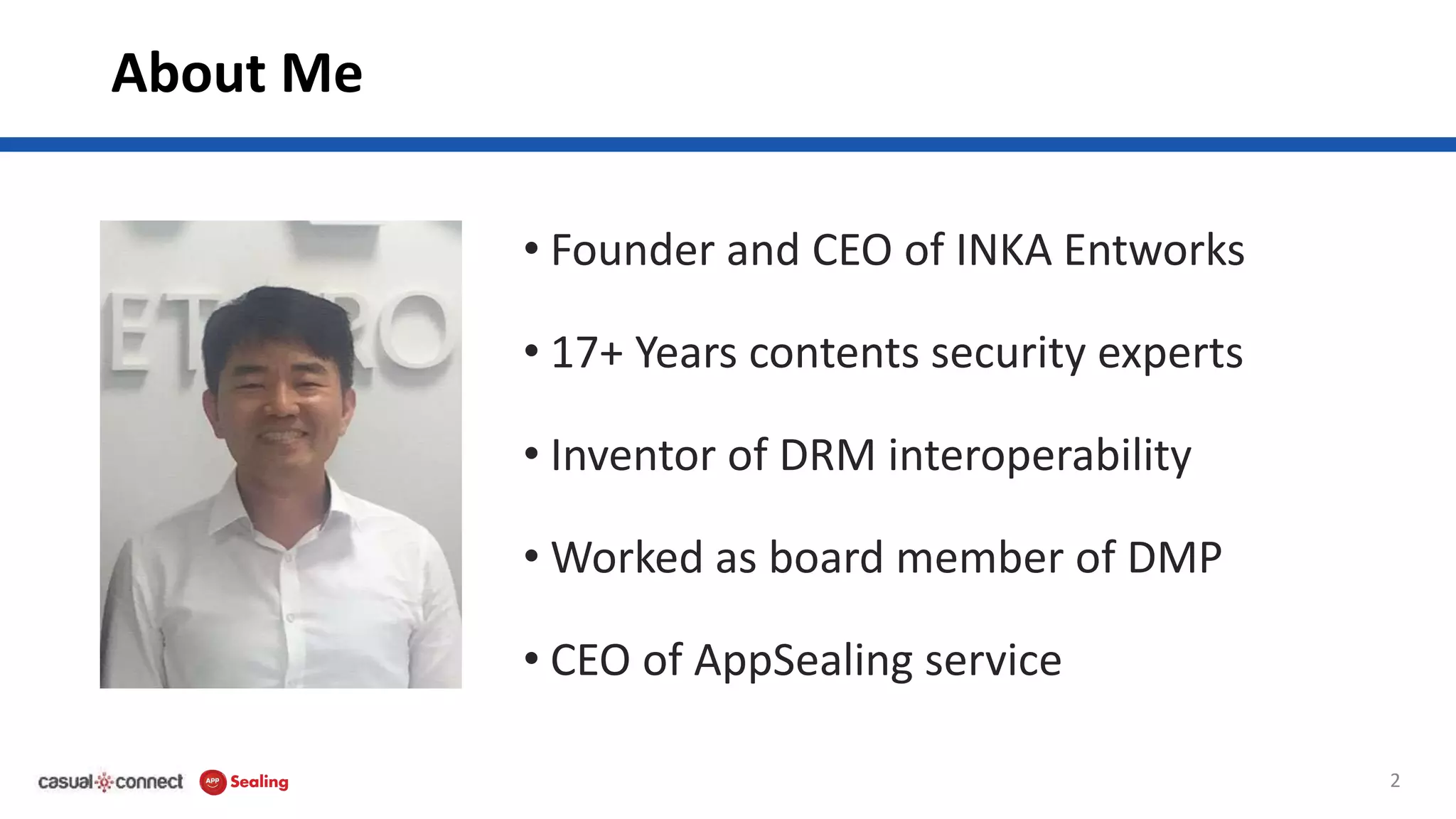 About Me
• Founder and CEO of INKA Entworks
• 17+ Years contents security experts
• Inventor of DRM interoperability
• Worked as board member of DMP
• CEO of AppSealing service
2
 