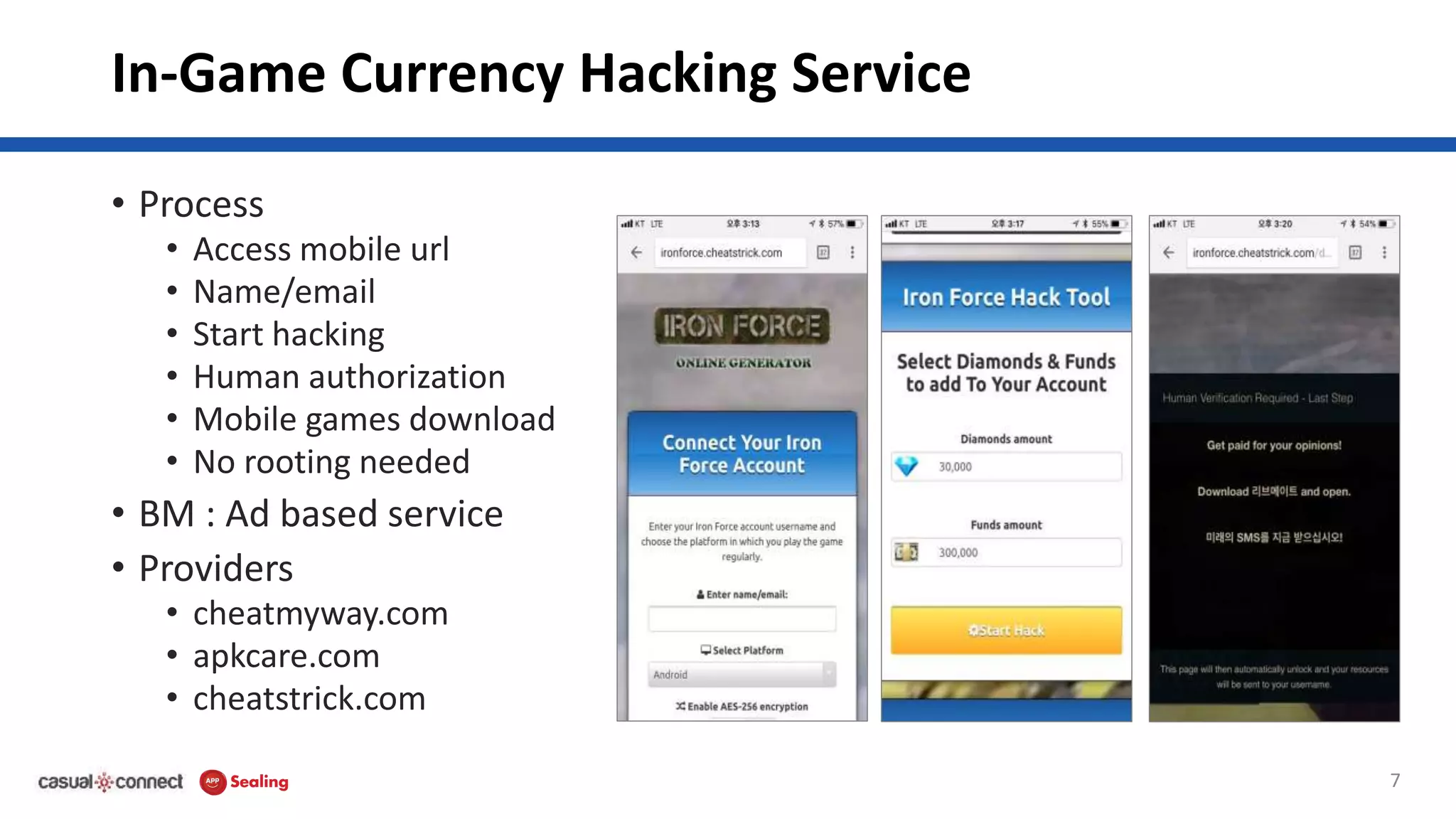In-Game Currency Hacking Service
• Process
• Access mobile url
• Name/email
• Start hacking
• Human authorization
• Mobile games download
• No rooting needed
• BM : Ad based service
• Providers
• cheatmyway.com
• apkcare.com
• cheatstrick.com
7
 