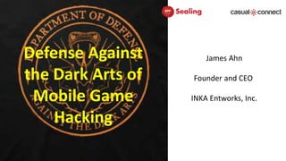 Defense Against
the Dark Arts of
Mobile Game
Hacking
James Ahn
Founder and CEO
INKA Entworks, Inc.
 