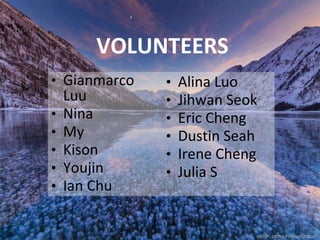 VOLUNTEERS
• Gianmarco
Luu
• Nina
• My
• Kison
• Youjin
• Ian Chu
• Alina Luo
• Jihwan Seok
• Eric Cheng
• Dustin Seah
• Irene Cheng
• Julia S
 