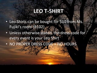 LEO T-SHIRT
• Leo Shirts can be bought for $10 from Ms.
Fujiki’s room (B102)
• Unless otherwise stated, the dress code for
every event is your Leo Shirt
• NO PROPER DRESS CODE = NO HOURS
 