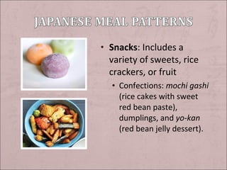 • Snacks: Includes a

variety of sweets, rice
crackers, or fruit
• Confections: mochi gashi
(rice cakes with sweet
red bean paste),
dumplings, and yo-kan
(red bean jelly dessert).

 