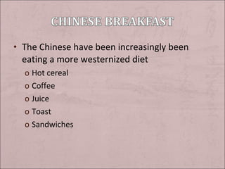 • The Chinese have been increasingly been

eating a more westernized diet
o Hot cereal
o Coffee
o Juice
o Toast
o Sandwiches

 