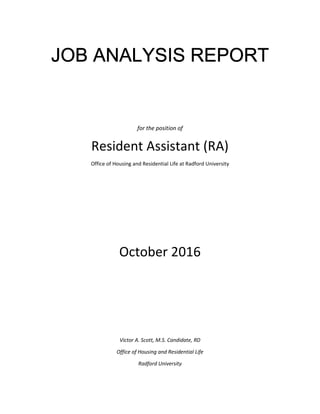 JOB ANALYSIS REPORTJOB ANALYSIS REPORTJOB ANALYSIS REPORTJOB ANALYSIS REPORT
for the position of
Resident Assistant (RA)
Office of Housing and Residential Life at Radford University
October 2016
Victor A. Scott, M.S. Candidate, RD
Office of Housing and Residential Life
Radford University
 