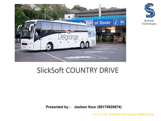SlickSoft COUNTRY DRIVE
SlickSoft
Technologies
Powered By: SlickSoft Technologies R&D (P) Ltd.
Presented by : Jasleen Kaur (90170820074)
 