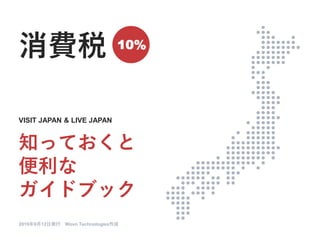 消費税
2019年9月12日発行 Wovn Technologies作成
VISIT JAPAN & LIVE JAPAN
知っておくと
便利な
ガイドブック
10%
 