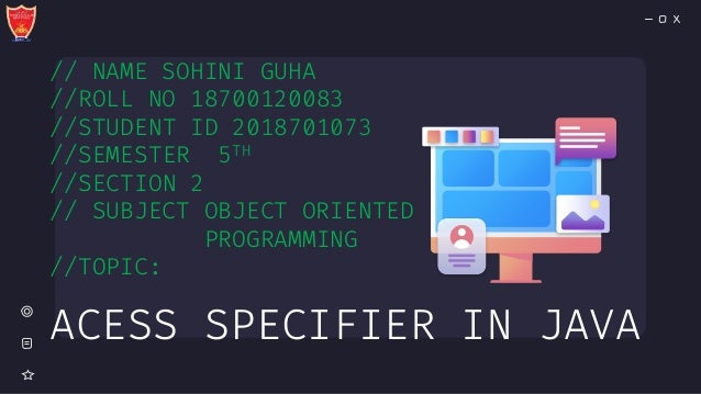 // NAME SOHINI GUHA
//ROLL NO 18700120083
//STUDENT ID 2018701073
//SEMESTER 5TH
//SECTION 2
// SUBJECT OBJECT ORIENTED
PROGRAMMING
//TOPIC:
ACESS SPECIFIER IN JAVA
 