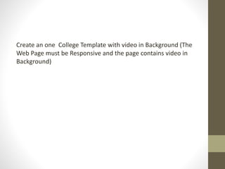 Create an one College Template with video in Background (The
Web Page must be Responsive and the page contains video in
Background)
 