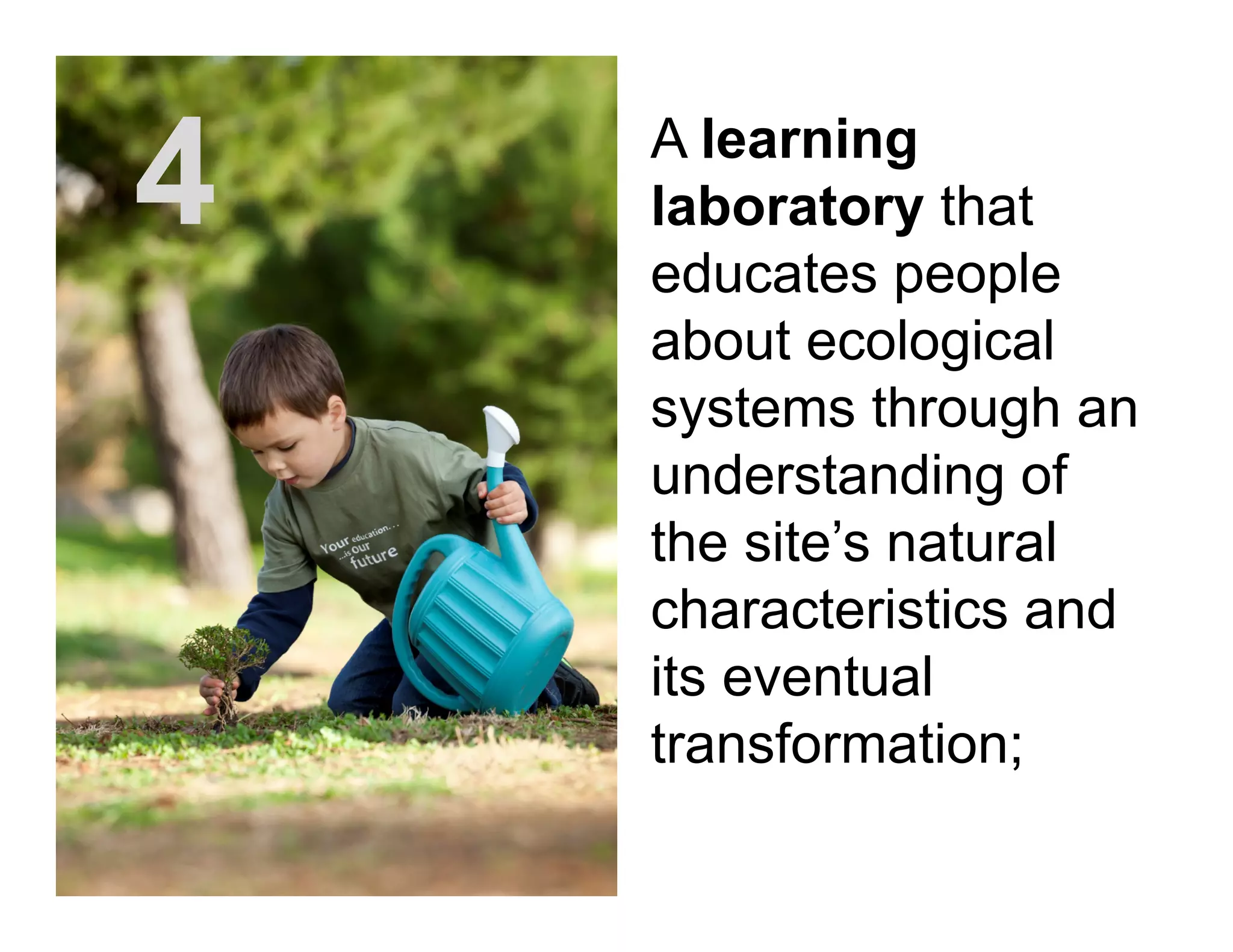 A learning
laboratory that
educates people
about ecological
systems through an
understanding of
the site’s natural
characteristics and
its eventual
transformation;
4
 