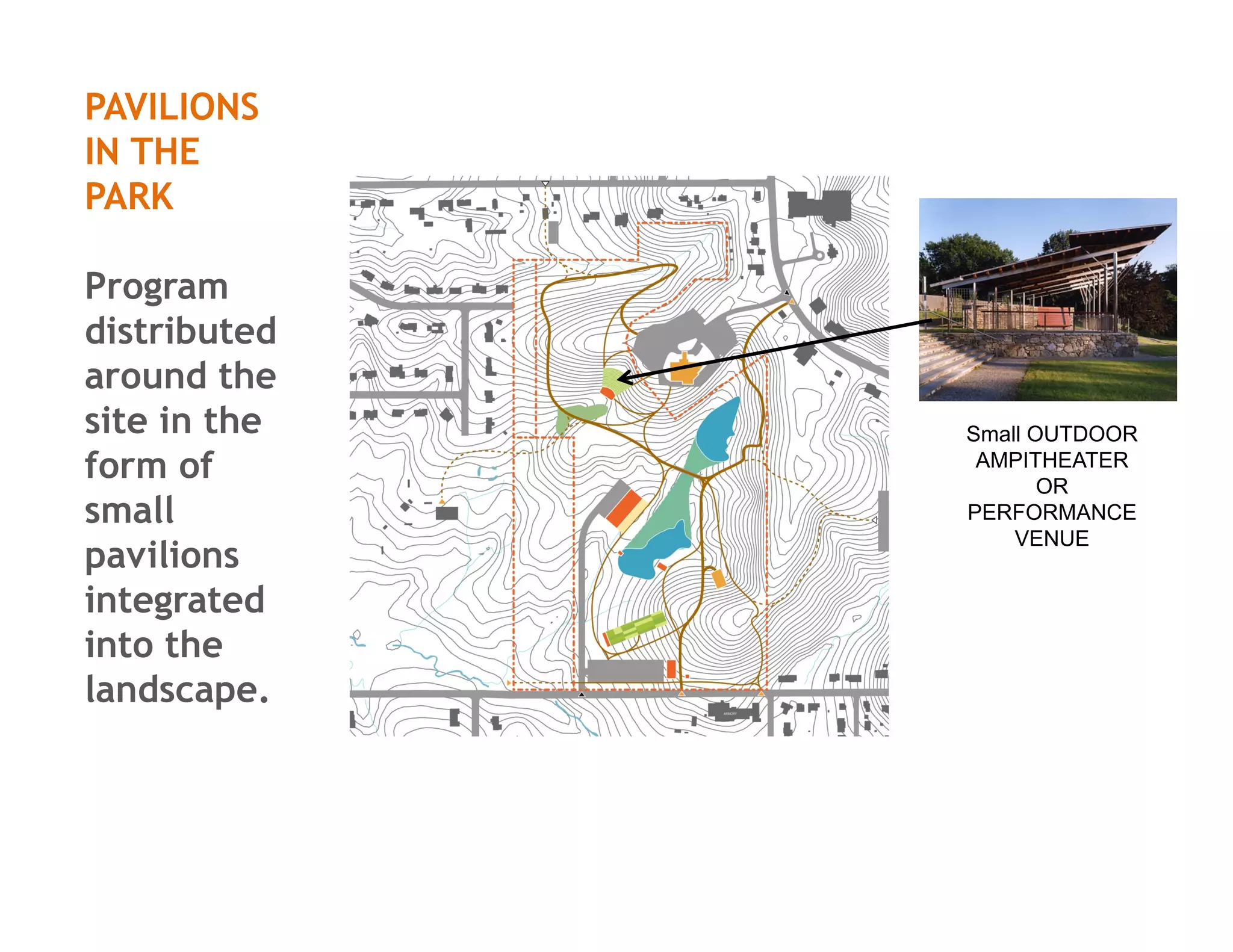 PAVILIONS
IN THE
PARK
Program
distributed
around the
site in the
form of
small
pavilions
integrated
into the
landscape.
Small OUTDOOR
AMPITHEATER
OR
PERFORMANCE
VENUE
 