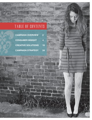 table of contents
    table of contents
     CAMPAIGN OVERVIEW    2

     CONSUMER INSIGHT     4

     CREATIVE SOLUTIONS   16

     CAMPAIGN STRATEGY    24




                               1
 