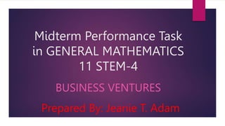 Midterm Performance Task
in GENERAL MATHEMATICS
11 STEM-4
BUSINESS VENTURES
Prepared By: Jeanie T. Adam
 