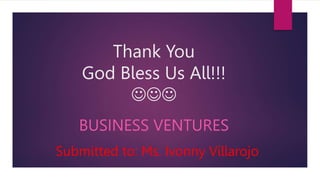 Thank You
God Bless Us All!!!

BUSINESS VENTURES
Submitted to: Ms. Ivonny Villarojo
 