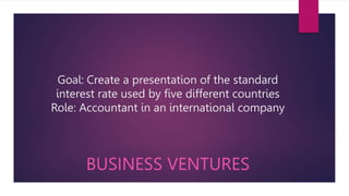 Goal: Create a presentation of the standard
interest rate used by five different countries
Role: Accountant in an international company
BUSINESS VENTURES
 