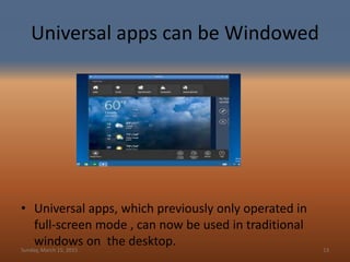 Universal apps can be Windowed
• Universal apps, which previously only operated in
full-screen mode , can now be used in traditional
windows on the desktop.Sunday, March 15, 2015 13
 