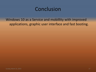 Conclusion
Windows 10 as a Service and mobillity with improved
applications, graphic user interface and fast booting.
Sunday, March 15, 2015 17
 