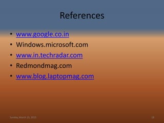 References
• www.google.co.in
• Windows.microsoft.com
• www.in.techradar.com
• Redmondmag.com
• www.blog.laptopmag.com
Sunday, March 15, 2015 18
 