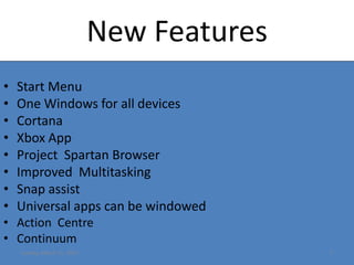 New Features
• Start Menu
• One Windows for all devices
• Cortana
• Xbox App
• Project Spartan Browser
• Improved Multitasking
• Snap assist
• Universal apps can be windowed
• Action Centre
• Continuum
Sunday, March 15, 2015 5
 