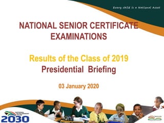 NATIONAL SENIOR CERTIFICATE
EXAMINATIONS
Results of the Class of 2019
Presidential Briefing
03 January 2020
 