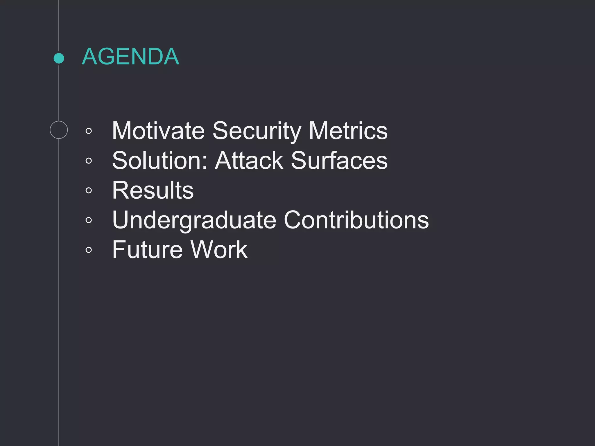 AGENDA
◦ Motivate Security Metrics
◦ Solution: Attack Surfaces
◦ Results
◦ Undergraduate Contributions
◦ Future Work
 