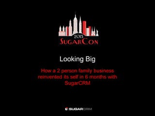 Looking Big
How a 2 person family business
reinvented its self in 6 months with
SugarCRM
 